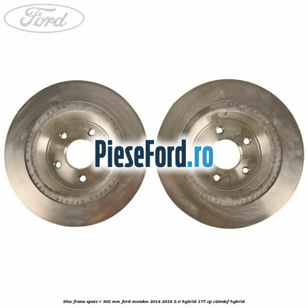 Disc frana spate R 302 mm Ford Mondeo 2014-2018 2.0 Hybrid 177 cp Disc frana spate R 302 mm Ford Mondeo 2014-2018 2.0 Hybrid 177 cp C20EDEF hybrid