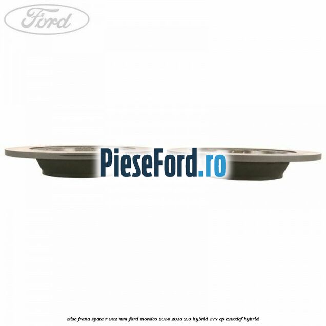 Disc frana spate R 302 mm Ford Mondeo 2014-2018 2.0 Hybrid 177 cp Disc frana spate R 302 mm Ford Mondeo 2014-2018 2.0 Hybrid 177 cp C20EDEF hybrid