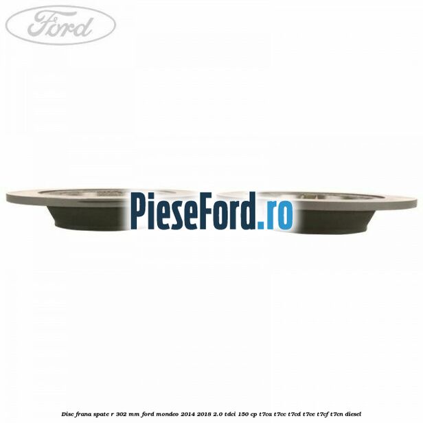 Disc frana spate R 302 mm Ford Mondeo 2014-2018 2.0 TDCi 150 cp T7CA, T7CC, T7CD, T7CE, T7CF, T7CN diesel