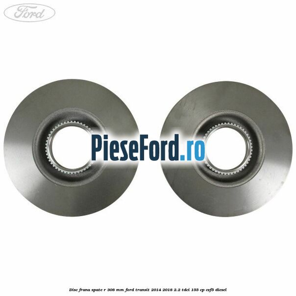 Disc frana spate R 308 mm Ford Transit 2014-2018 2.2 TDCi 155 cp CVF5 diesel