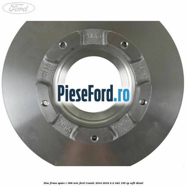 Disc frana spate R 308 mm Ford Transit 2014-2018 2.2 TDCi 155 cp CVF5 diesel