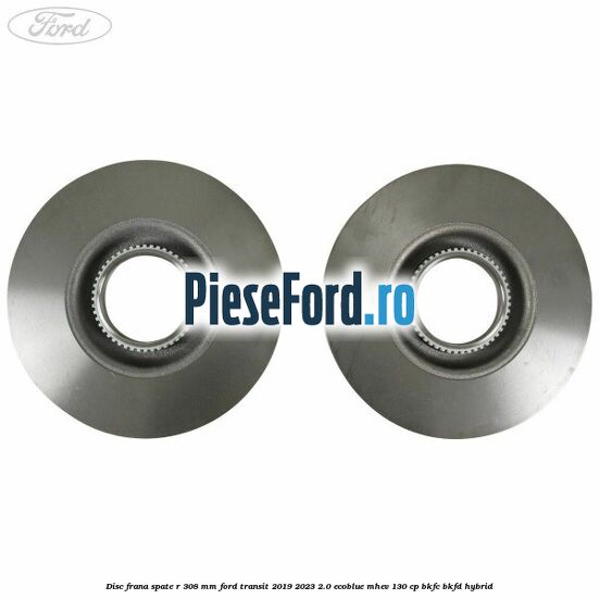 Disc frana spate R 308 mm Ford Transit 2019-2023 2.0 EcoBlue mHEV 130 cp BKFC, BKFD Hybrid