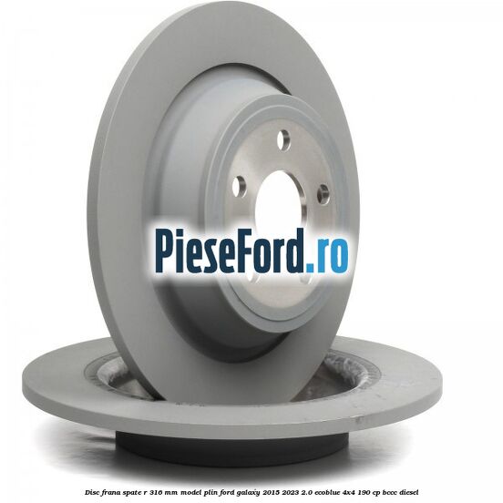 Disc frana spate R 316 mm model plin Ford Galaxy 2015-2023 2.0 EcoBlue 4x4 190 cp BCCC diesel