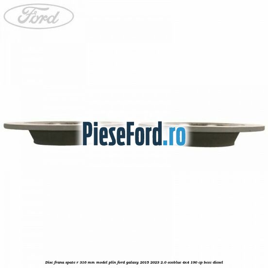 Disc frana spate R 316 mm model plin Ford Galaxy 2015-2023 2.0 EcoBlue 4x4 190 cp BCCC diesel