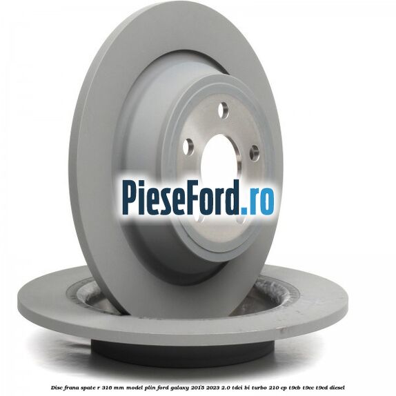 Disc frana spate R 316 mm model plin Ford Galaxy 2015-2023 2.0 TDCi BI-Turbo 210 cp T9CB, T9CC, T9CD diesel