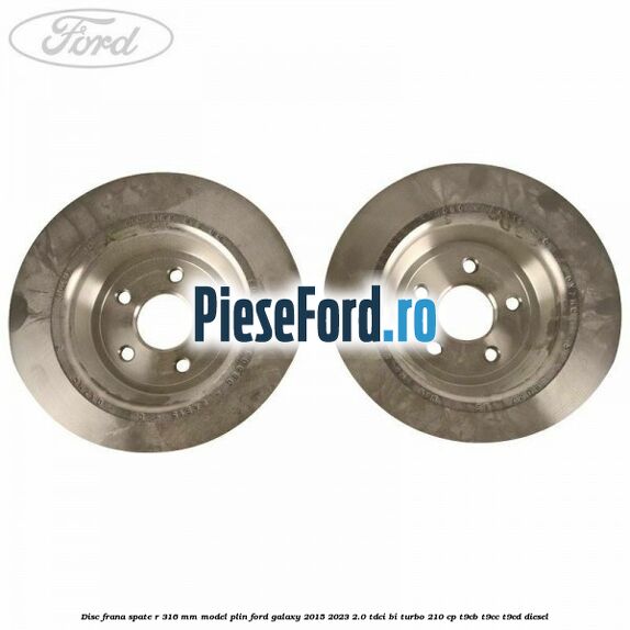 Disc frana spate R 316 mm model plin Ford Galaxy 2015-2023 2.0 TDCi BI-Turbo 210 cp T9CB, T9CC, T9CD diesel