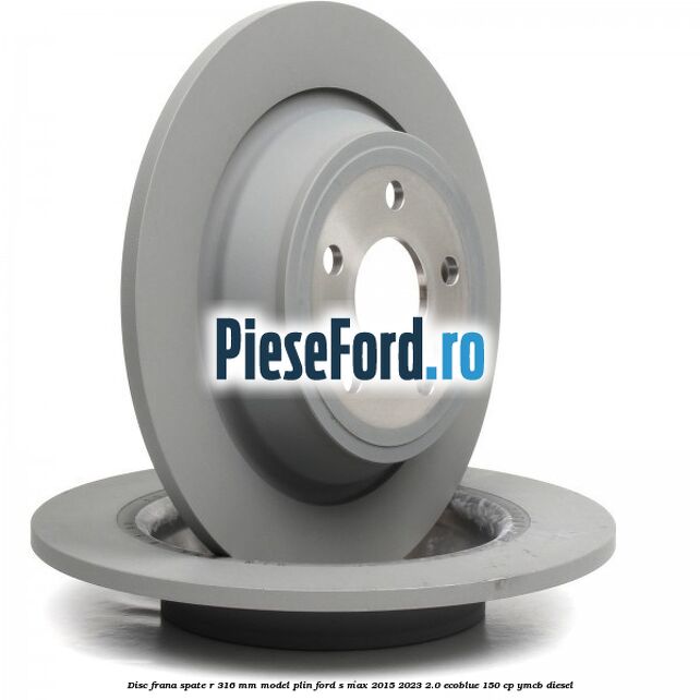 Disc frana spate R 316 mm model plin Ford S-Max 2015-2023 2.0 EcoBlue 150 cp YMCB diesel