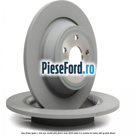 Disc frana spate R 316 mm model plin Ford S-Max 2015-2023 2.0 EcoBlue Bi-Turbo 240 cp YLCB diesel
