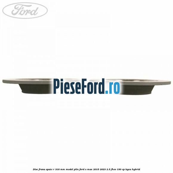 Disc frana spate R 316 mm model plin Ford S-Max 2015-2023 2.5 FHEV 190 cp BGCA hybrid