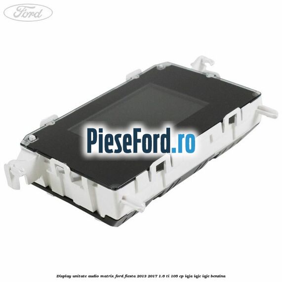 Display unitate audio matrix Ford Fiesta 2013-2017 1.6 Ti 105 cp IQJA, IQJC, IQJE benzina