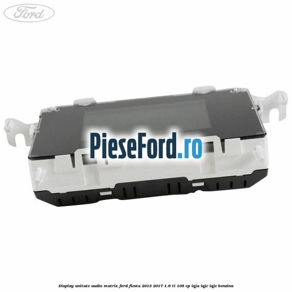 Display unitate audio matrix Ford Fiesta 2013-2017 1.6 Ti 105 cp IQJA, IQJC, IQJE benzina