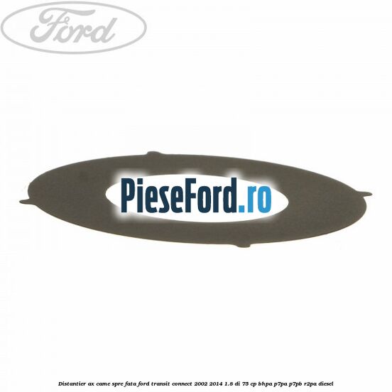 Distantier ax came spre fata Ford Transit Connect 2002-2014 1.8 Di 75 cp Distantier ax came spre fata Ford Transit Connect 2002-2014 1.8 Di 75 cp BHPA, P7PA, P7PB, R2PA diesel