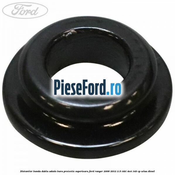 Distantier banda dubla adeziv bara protectie superioara Ford Ranger 2006-2012 2.5 TDCi 4x4 143 cp WLAA diesel