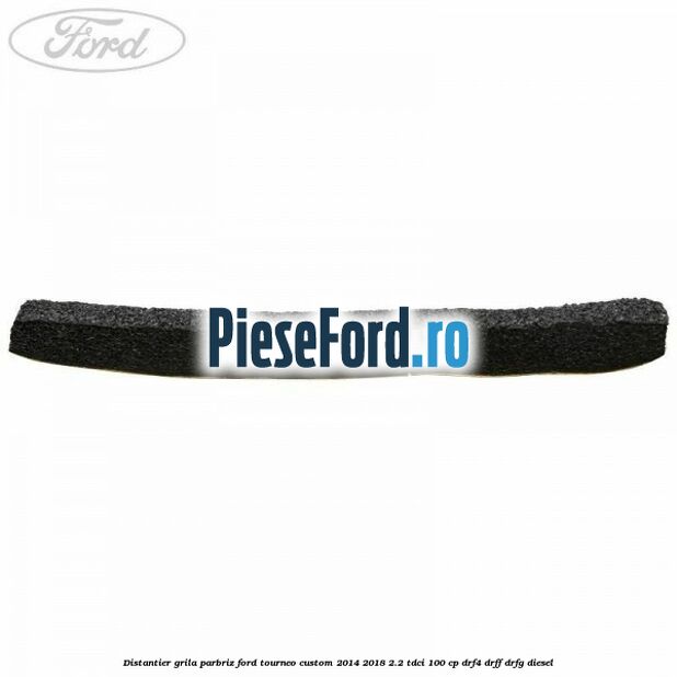 Distantier grila parbriz Ford Tourneo Custom 2014-2018 2.2 TDCi 100 cp DRF4, DRFF, DRFG diesel