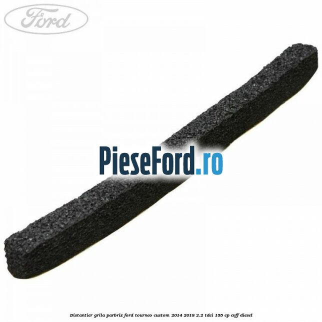 Distantier grila parbriz Ford Tourneo Custom 2014-2018 2.2 TDCi 155 cp CVFF diesel