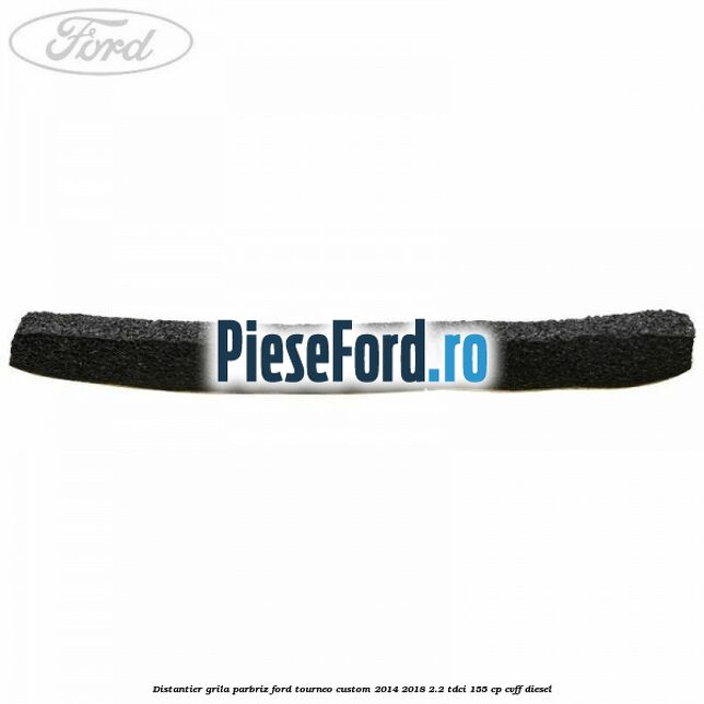 Distantier grila parbriz Ford Tourneo Custom 2014-2018 2.2 TDCi 155 cp CVFF diesel