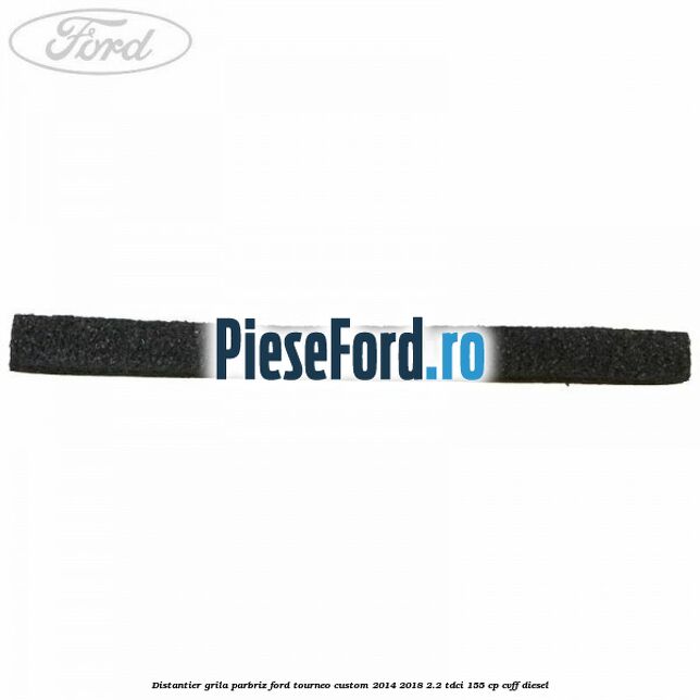 Distantier grila parbriz Ford Tourneo Custom 2014-2018 2.2 TDCi 155 cp CVFF diesel