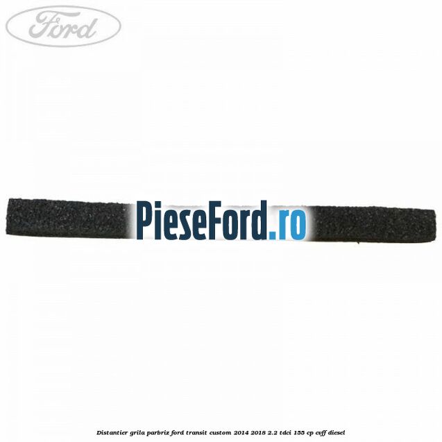 Distantier grila parbriz Ford Transit Custom 2014-2018 2.2 TDCi 155 cp CVFF diesel