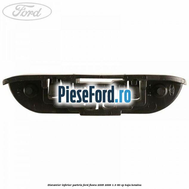 Distantier inferior parbriz Ford Fiesta 2005-2008 1.3 60 cp BAJA benzina