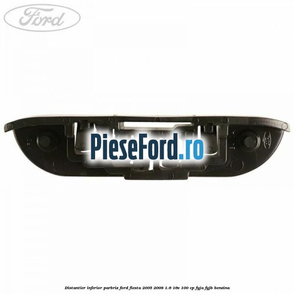 Distantier inferior parbriz Ford Fiesta 2005-2008 1.6 16V 100 cp FYJA, FYJB benzina