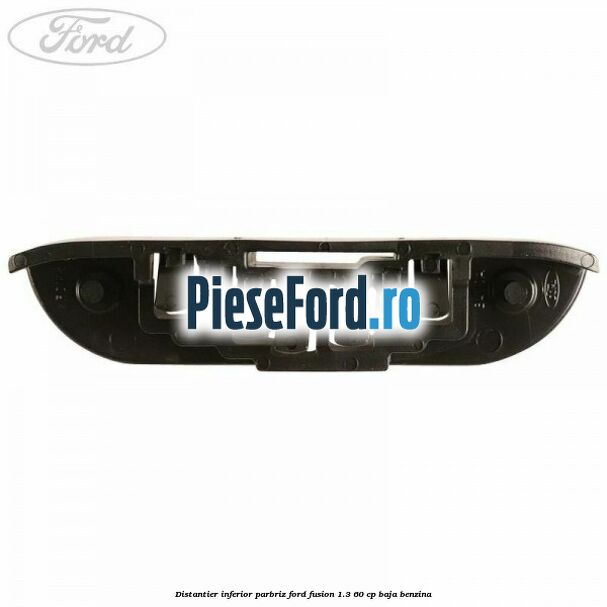 Distantier inferior parbriz Ford Fusion 1.3 60 cp BAJA benzina