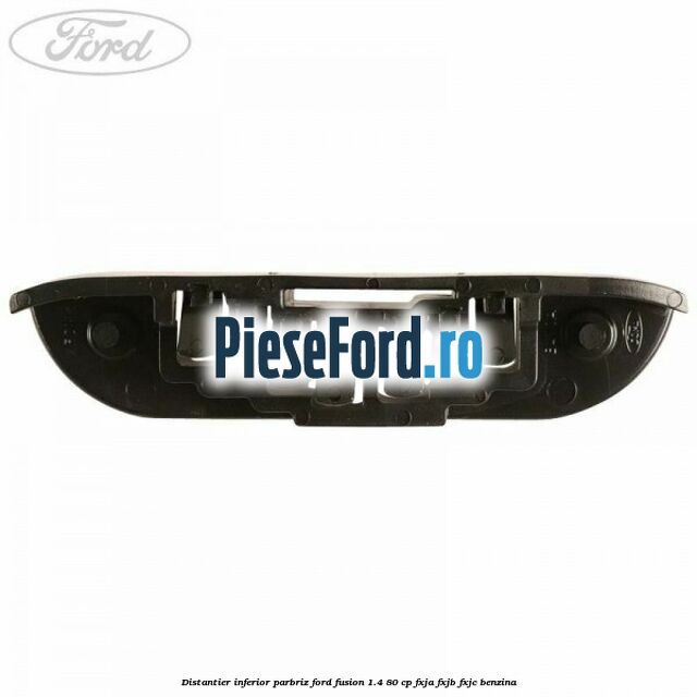 Distantier inferior parbriz Ford Fusion 1.4 80 cp FXJA, FXJB, FXJC benzina