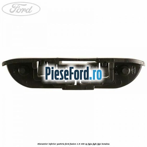 Distantier inferior parbriz Ford Fusion 1.6 100 cp FYJA, FYJB, FYJC benzina