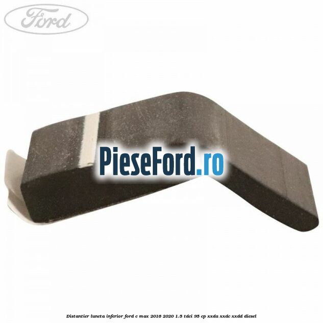 Distantier luneta inferior Ford C-Max 2016-2020 1.5 TDCi 95 cp XXDA, XXDC, XXDD diesel