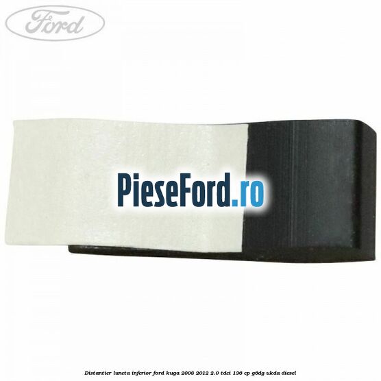 Distantier luneta inferior Ford Kuga 2008-2012 2.0 TDCi 136 cp Distantier luneta inferior Ford Kuga 2008-2012 2.0 TDCi 136 cp G6DG, UKDA diesel