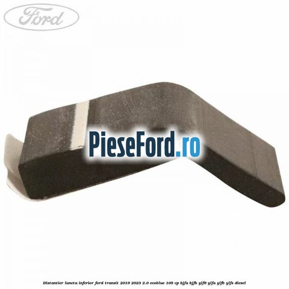 Distantier luneta inferior Ford Transit 2019-2023 2.0 EcoBlue 105 cp BJFA, BJFB, YLF6, YLFA, YLFB, YLFS diesel