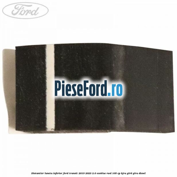 Distantier luneta inferior Ford Transit 2019-2023 2.0 EcoBlue RWD 105 cp Distantier luneta inferior Ford Transit 2019-2023 2.0 EcoBlue RWD 105 cp BJRA, YLR6, YLRA diesel