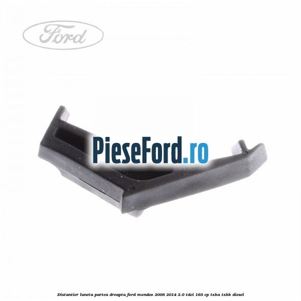Distantier luneta partea dreapta Ford Mondeo 2008-2014 2.0 TDCi 163 cp Distantier luneta partea dreapta Ford Mondeo 2008-2014 2.0 TDCi 163 cp TXBA, TXBB diesel
