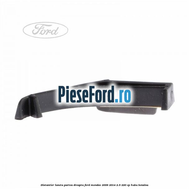 Distantier luneta partea dreapta Ford Mondeo 2008-2014 2.5 220 cp Distantier luneta partea dreapta Ford Mondeo 2008-2014 2.5 220 cp HUBA benzina
