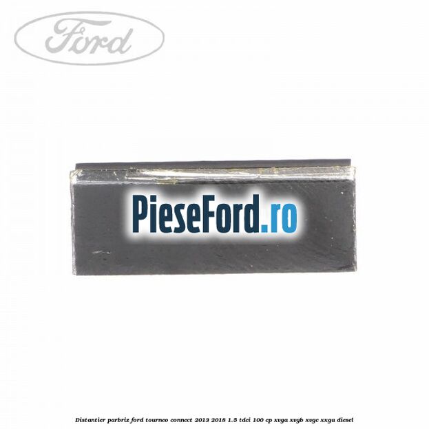 Distantier parbriz Ford Tourneo Connect 2013-2018 1.5 TDCi 100 cp XVGA, XVGB, XVGC, XXGA diesel