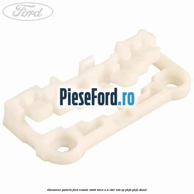 Distantier parbriz Ford Transit 2006-2014 2.4 TDCi 100 cp PHFA, PHFC diesel