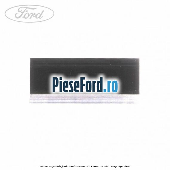 Distantier parbriz Ford Transit Connect 2013-2018 1.6 TDCi 115 cp T1GA diesel