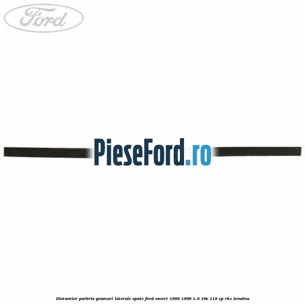 Distantier parbriz, geamuri laterale spate Ford Escort 1995-1998 1.8 16V 115 cp RKC benzina
