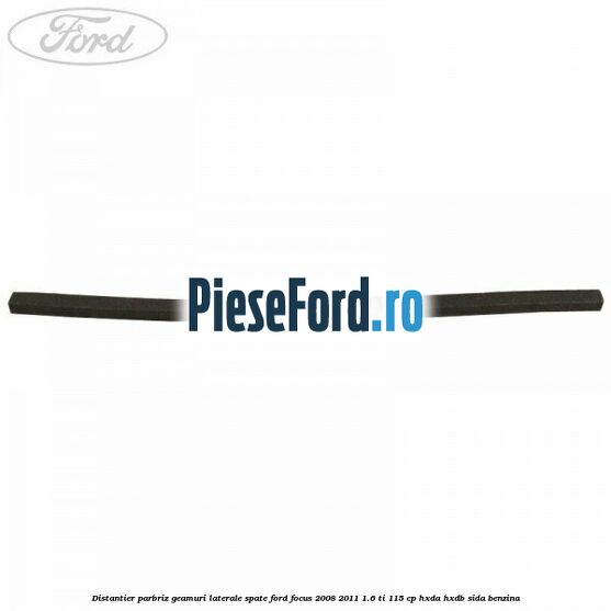 Distantier parbriz, geamuri laterale spate Ford Focus 2008-2011 1.6 Ti 115 cp HXDA, HXDB, SIDA benzina