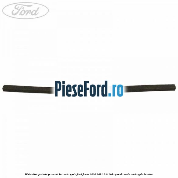 Distantier parbriz, geamuri laterale spate Ford Focus 2008-2011 2.0 145 cp AODA, AODB, AODE, SYDA benzina