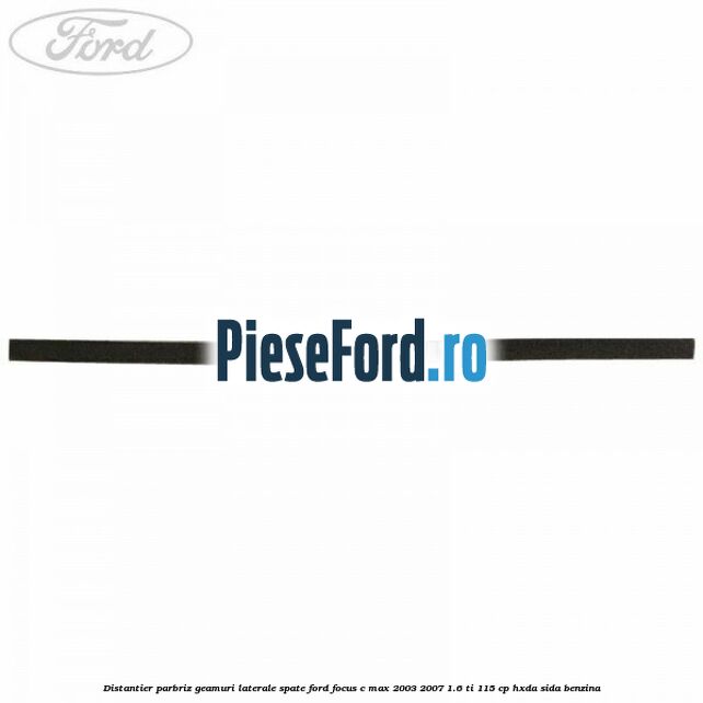 Distantier parbriz, geamuri laterale spate Ford Focus C-Max 2003-2007 1.6 Ti 115 cp HXDA, SIDA benzina