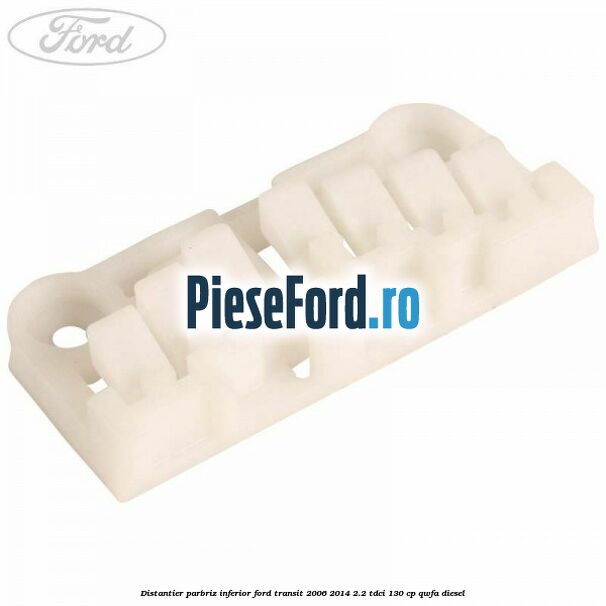 Distantier parbriz inferior Ford Transit 2006-2014 2.2 TDCi 130 cp QWFA diesel