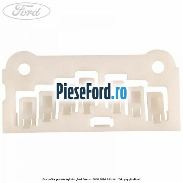 Distantier parbriz inferior Ford Transit 2006-2014 2.2 TDCi 130 cp Distantier parbriz inferior Ford Transit 2006-2014 2.2 TDCi 130 cp QWFA diesel