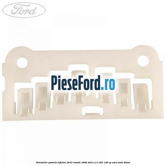Distantier parbriz inferior Ford Transit 2006-2014 2.2 TDCi 136 cp USRA, USRB diesel