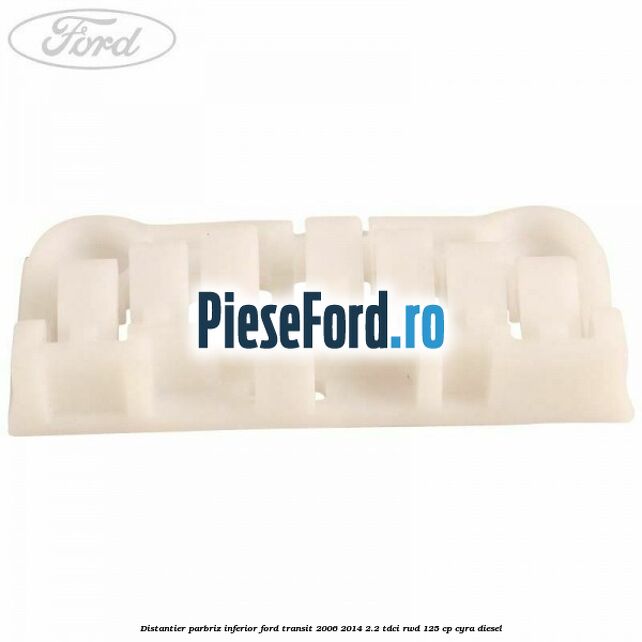 Distantier parbriz inferior Ford Transit 2006-2014 2.2 TDCi RWD 125 cp CYRA diesel