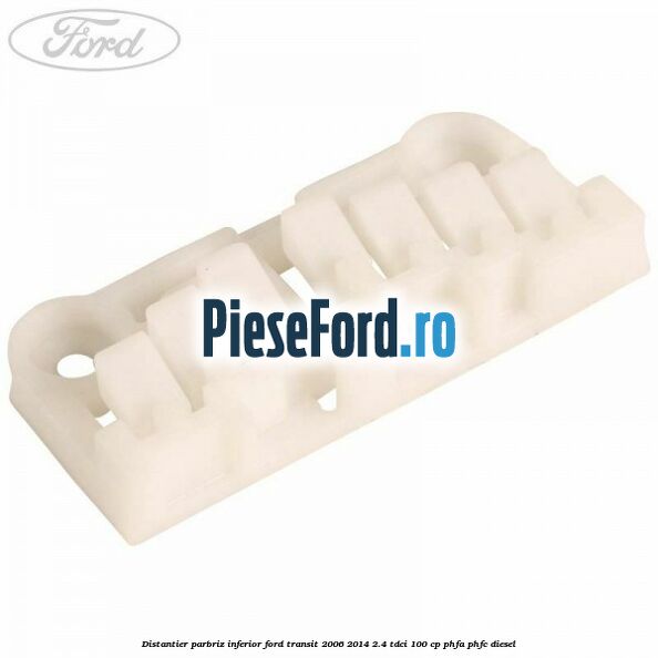 Distantier parbriz inferior Ford Transit 2006-2014 2.4 TDCi 100 cp PHFA, PHFC diesel