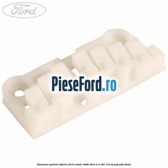 Distantier parbriz inferior Ford Transit 2006-2014 2.4 TDCi 115 cp JXFA, JXFC diesel