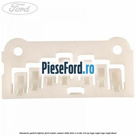 Distantier parbriz inferior Ford Transit Connect 2002-2014 1.8 TDCi 110 cp RWPA, RWPB, RWPC, RWPD diesel