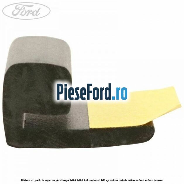 Distantier parbriz superior Ford Kuga 2013-2016 1.5 EcoBoost 150 cp Distantier parbriz superior Ford Kuga 2013-2016 1.5 EcoBoost 150 cp M8MA, M8MB, M8MC, M8MD, M8ME benzina