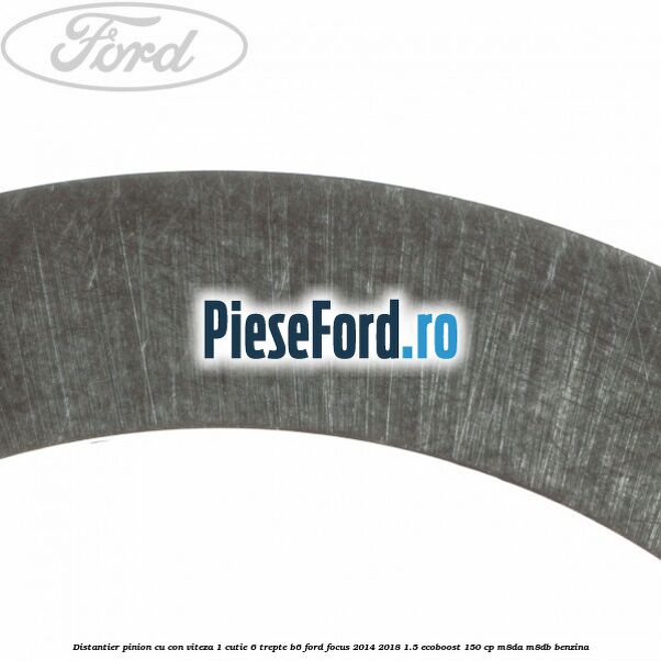 Distantier pinion cu con viteza 1 cutie 6 trepte B6 Ford Focus 2014-2018 1.5 EcoBoost 150 cp Distantier pinion cu con viteza 1 cutie 6 trepte B6 Ford Focus 2014-2018 1.5 EcoBoost 150 cp M8DA, M8DB benzina