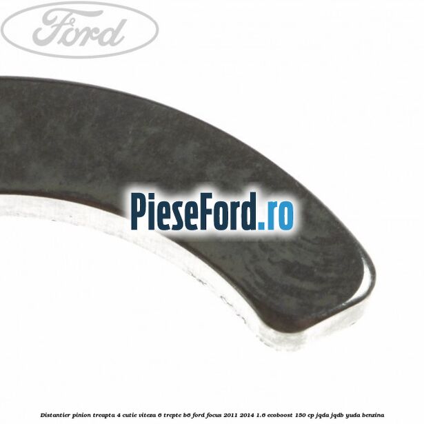 Distantier pinion treapta 4 cutie viteza 6 trepte B6 Ford Focus 2011-2014 1.6 EcoBoost 150 cp Distantier pinion treapta 4 cutie viteza 6 trepte B6 Ford Focus 2011-2014 1.6 EcoBoost 150 cp JQDA, JQDB, YUDA benzina